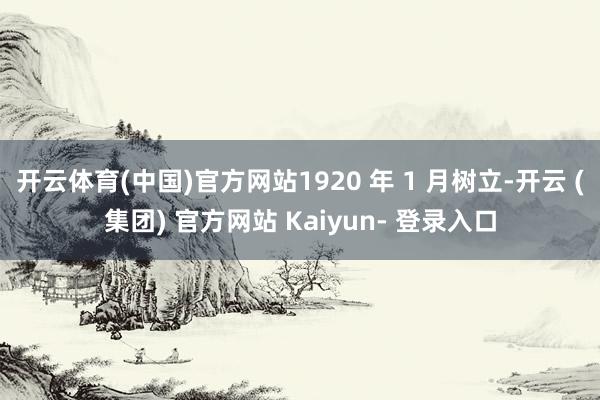 开云体育(中国)官方网站1920 年 1 月树立-开云 (集团) 官方网站 Kaiyun- 登录入口