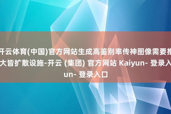 开云体育(中国)官方网站生成高鉴别率传神图像需要推行大皆扩散设施-开云 (集团) 官方网站 Kaiyun- 登录入口