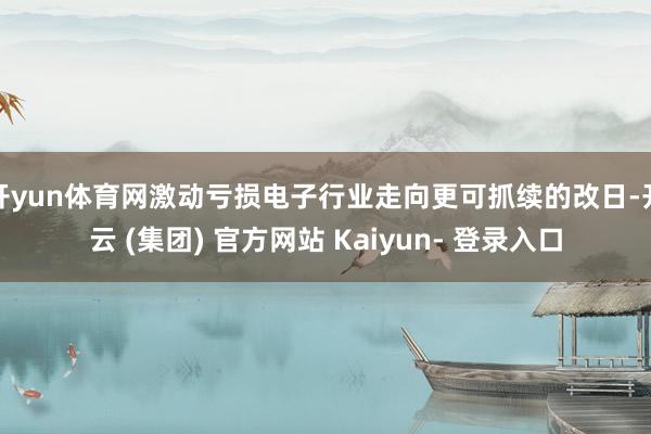 开yun体育网激动亏损电子行业走向更可抓续的改日-开云 (集团) 官方网站 Kaiyun- 登录入口