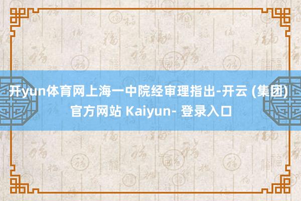 开yun体育网　　上海一中院经审理指出-开云 (集团) 官方网站 Kaiyun- 登录入口