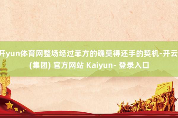 开yun体育网整场经过菲方的确莫得还手的契机-开云 (集团) 官方网站 Kaiyun- 登录入口