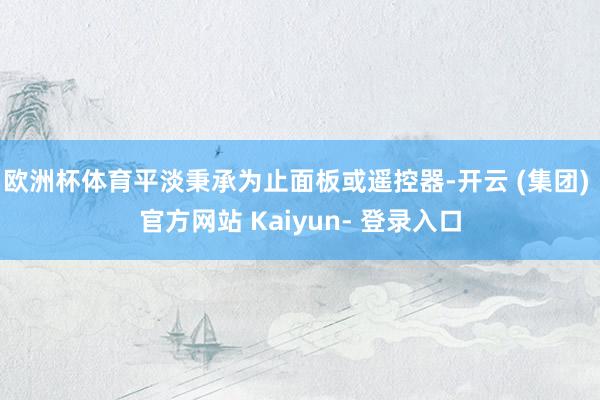 欧洲杯体育平淡秉承为止面板或遥控器-开云 (集团) 官方网站 Kaiyun- 登录入口