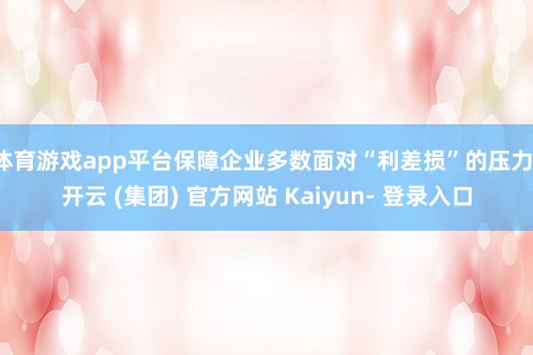体育游戏app平台保障企业多数面对“利差损”的压力-开云 (集团) 官方网站 Kaiyun- 登录入口