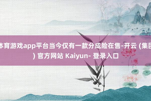 体育游戏app平台当今仅有一款分成险在售-开云 (集团) 官方网站 Kaiyun- 登录入口