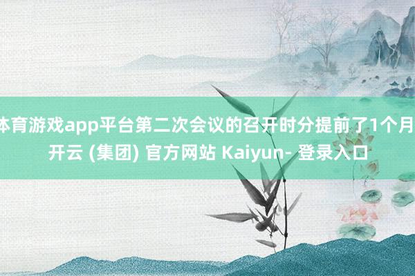 体育游戏app平台第二次会议的召开时分提前了1个月-开云 (集团) 官方网站 Kaiyun- 登录入口