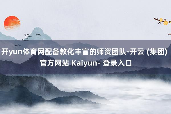 开yun体育网配备教化丰富的师资团队-开云 (集团) 官方网站 Kaiyun- 登录入口