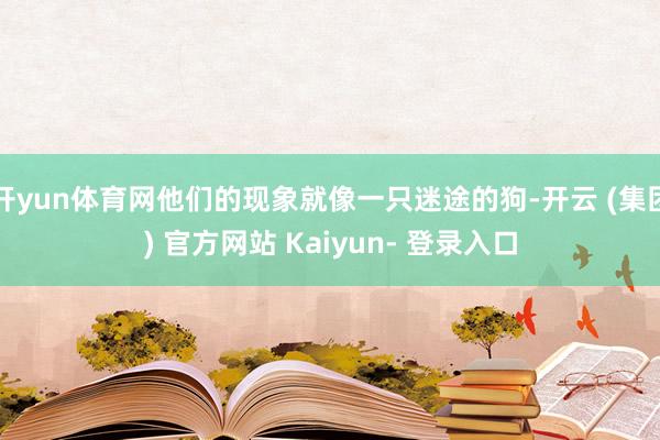 开yun体育网他们的现象就像一只迷途的狗-开云 (集团) 官方网站 Kaiyun- 登录入口