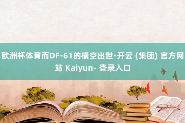 欧洲杯体育而DF-61的横空出世-开云 (集团) 官方网站 Kaiyun- 登录入口