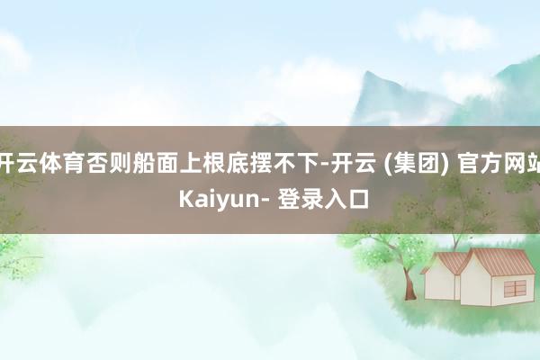 开云体育否则船面上根底摆不下-开云 (集团) 官方网站 Kaiyun- 登录入口