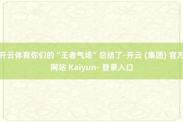 开云体育你们的“王者气场”总结了-开云 (集团) 官方网站 Kaiyun- 登录入口