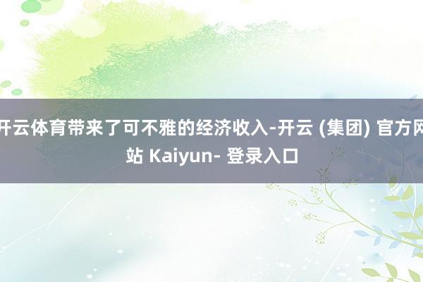 开云体育带来了可不雅的经济收入-开云 (集团) 官方网站 Kaiyun- 登录入口