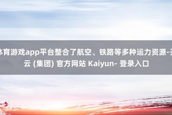 体育游戏app平台整合了航空、铁路等多种运力资源-开云 (集团) 官方网站 Kaiyun- 登录入口