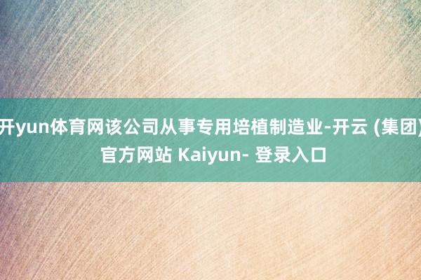 开yun体育网该公司从事专用培植制造业-开云 (集团) 官方网站 Kaiyun- 登录入口