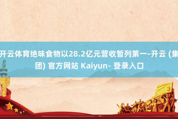 开云体育绝味食物以28.2亿元营收暂列第一-开云 (集团) 官方网站 Kaiyun- 登录入口