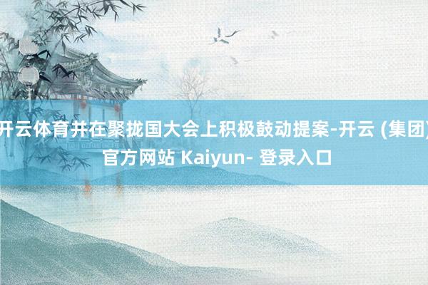 开云体育并在聚拢国大会上积极鼓动提案-开云 (集团) 官方网站 Kaiyun- 登录入口