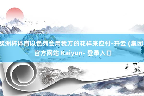 欧洲杯体育以色列会用我方的花样来应付-开云 (集团) 官方网站 Kaiyun- 登录入口