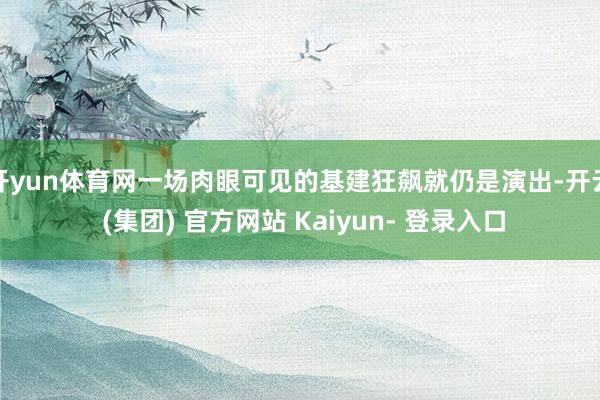 开yun体育网一场肉眼可见的基建狂飙就仍是演出-开云 (集团) 官方网站 Kaiyun- 登录入口