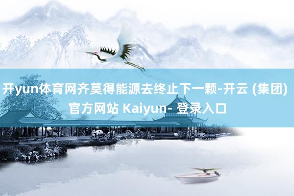 开yun体育网齐莫得能源去终止下一颗-开云 (集团) 官方网站 Kaiyun- 登录入口