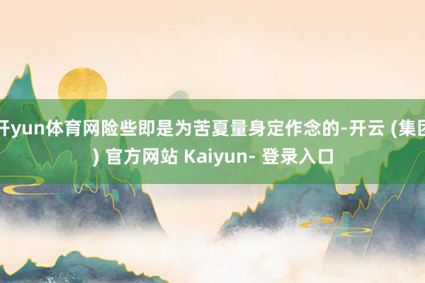 开yun体育网险些即是为苦夏量身定作念的-开云 (集团) 官方网站 Kaiyun- 登录入口