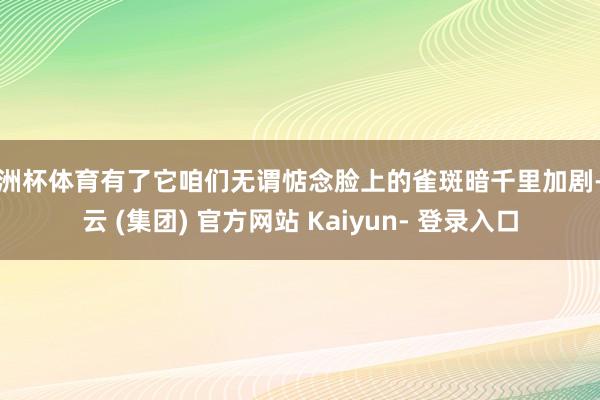 欧洲杯体育有了它咱们无谓惦念脸上的雀斑暗千里加剧-开云 (集团) 官方网站 Kaiyun- 登录入口