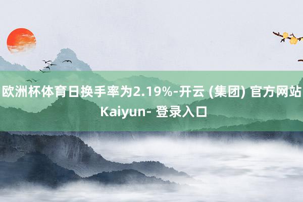 欧洲杯体育日换手率为2.19%-开云 (集团) 官方网站 Kaiyun- 登录入口