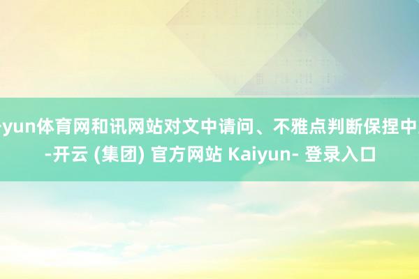 开yun体育网和讯网站对文中请问、不雅点判断保捏中立-开云 (集团) 官方网站 Kaiyun- 登录入口