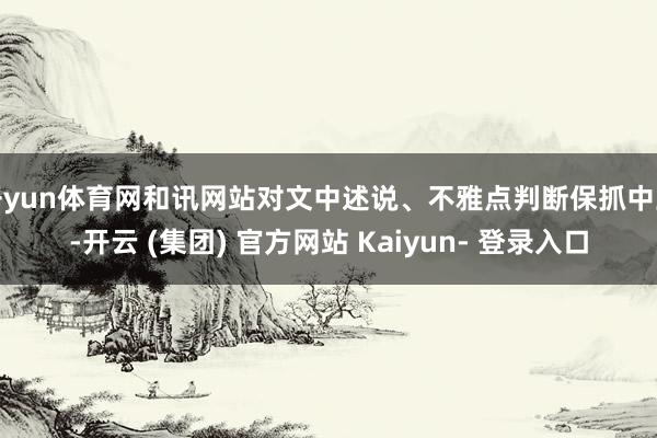 开yun体育网和讯网站对文中述说、不雅点判断保抓中立-开云 (集团) 官方网站 Kaiyun- 登录入口